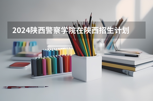 2024陕西警察学院在陕西招生计划