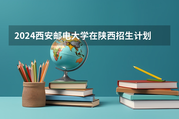2024西安邮电大学在陕西招生计划