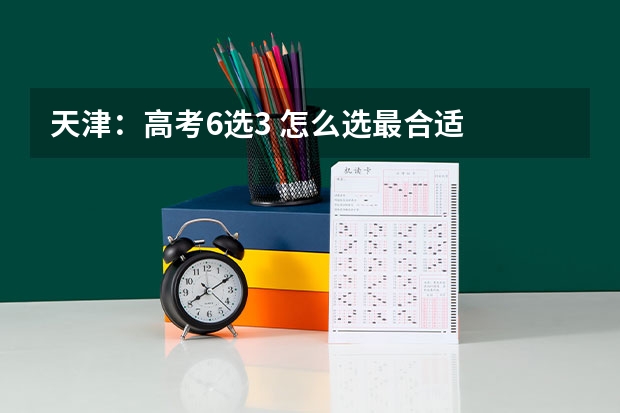天津：高考6选3 怎么选最合适