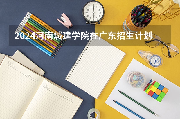 2024河南城建学院在广东招生计划