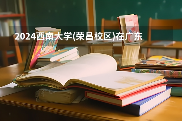 2024西南大学(荣昌校区)在广东招生计划