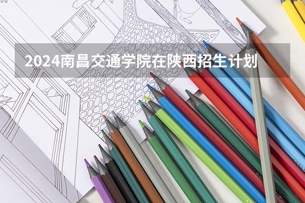 2024南昌交通学院在陕西招生计划