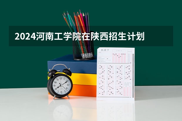2024河南工学院在陕西招生计划