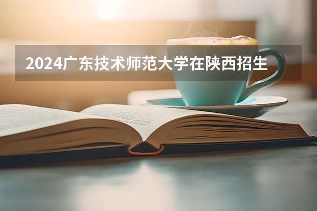 2024广东技术师范大学在陕西招生计划