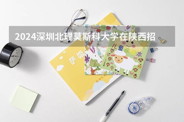 2024深圳北理莫斯科大学在陕西招生计划
