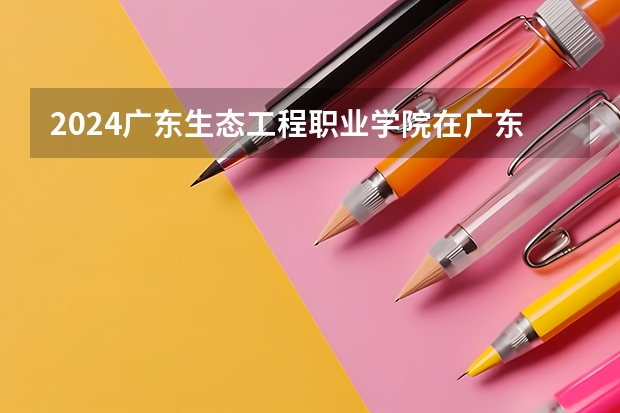 2024广东生态工程职业学院在广东招生计划