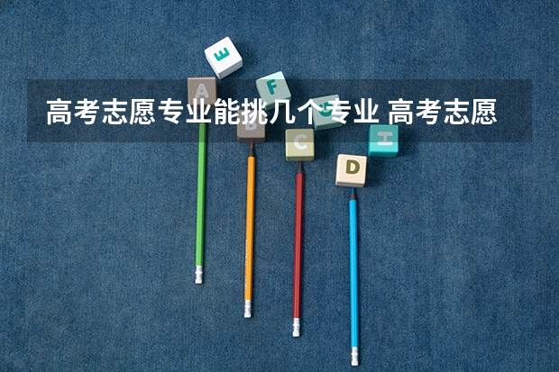 高考志愿专业能挑几个专业 高考志愿可以填报几个专业