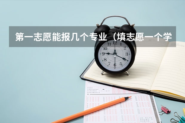 第一志愿能报几个专业（填志愿一个学校可以填几个专业）