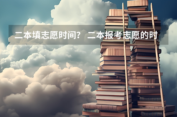 二本填志愿时间？ 二本报考志愿的时间