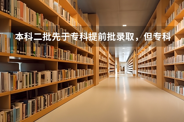 本科二批先于专科提前批录取，但专科提前批报名在前，哪个会先提档？