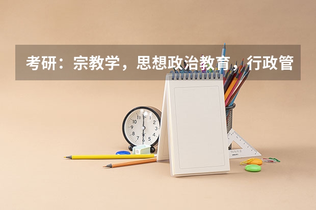 考研：宗教学，思想政治教育，行政管理哪个好