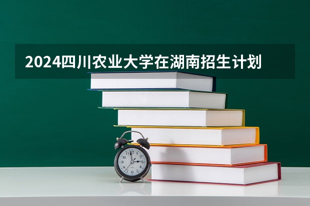 2024四川农业大学在湖南招生计划