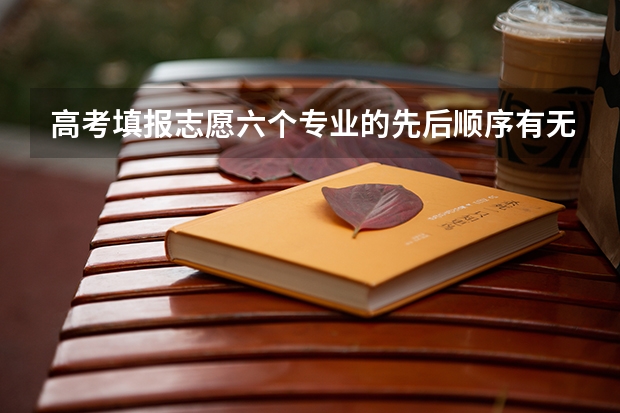高考填报志愿六个专业的先后顺序有无影响 同分情况下,排名先后顺序规则