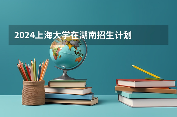 2024上海大学在湖南招生计划