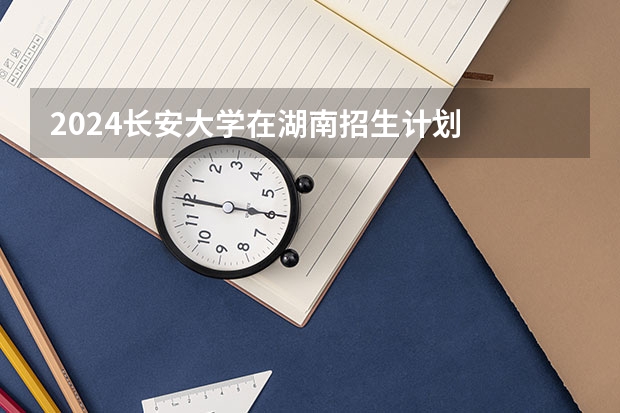 2024长安大学在湖南招生计划