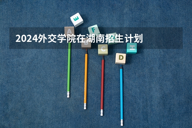2024外交学院在湖南招生计划