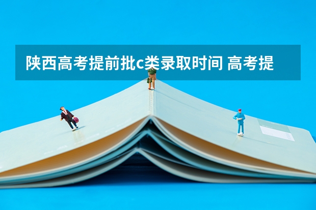 陕西高考提前批c类录取时间 高考提前批志愿填报时间