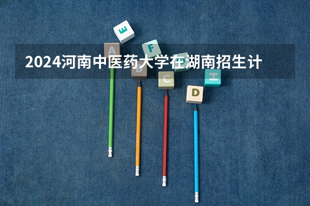 2024河南中医药大学在湖南招生计划