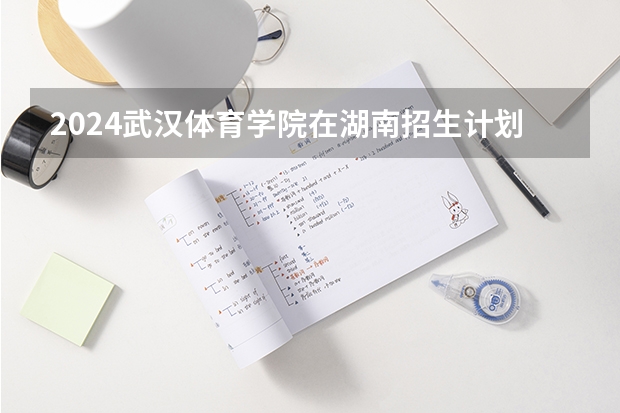 2024武汉体育学院在湖南招生计划