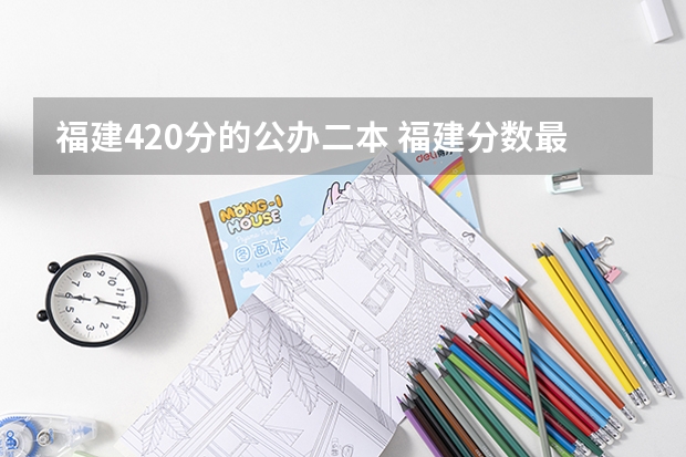 福建420分的公办二本 福建分数最低的二本大学