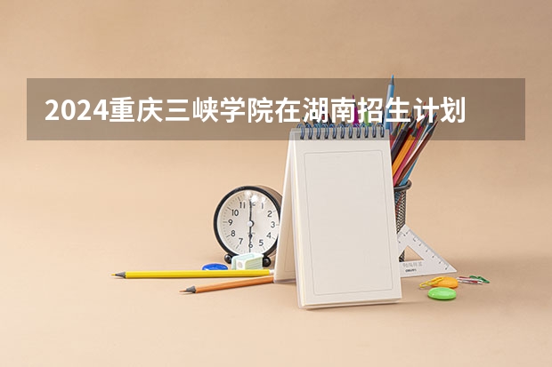 2024重庆三峡学院在湖南招生计划