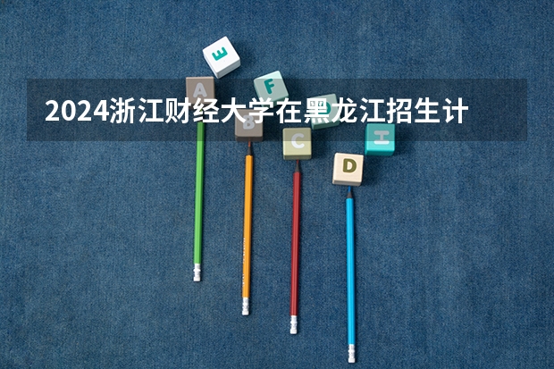 2024浙江财经大学在黑龙江招生计划