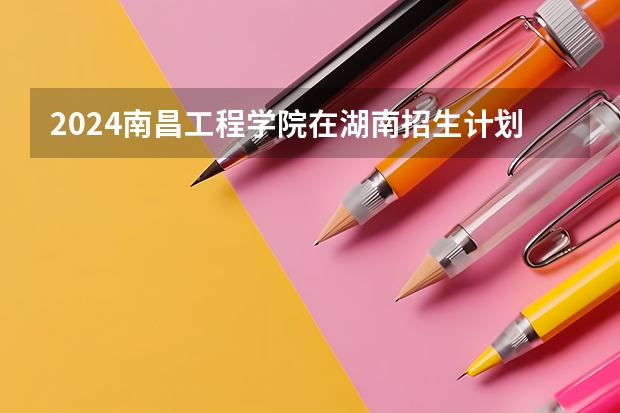 2024南昌工程学院在湖南招生计划