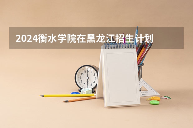2024衡水学院在黑龙江招生计划