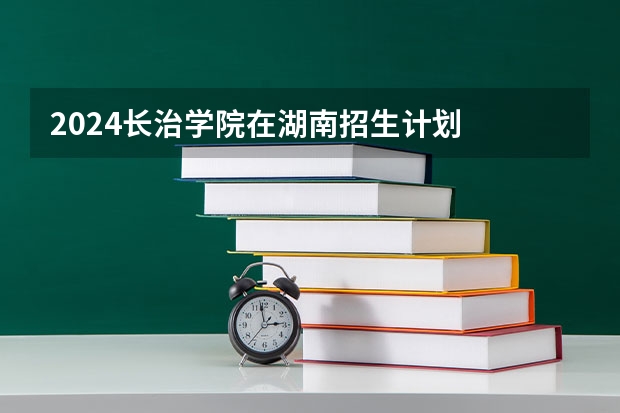 2024长治学院在湖南招生计划