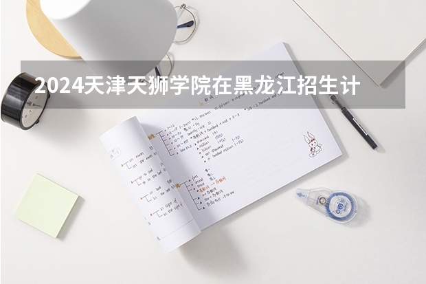2024天津天狮学院在黑龙江招生计划