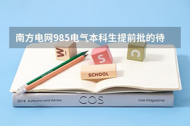 南方电网985电气本科生提前批的待遇有国网的提前批待遇好吗?