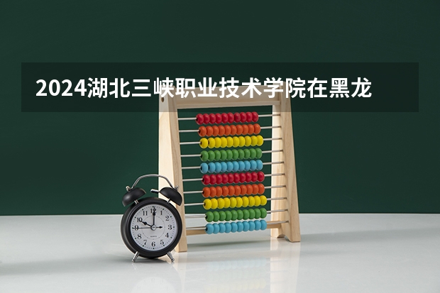 2024湖北三峡职业技术学院在黑龙江招生计划