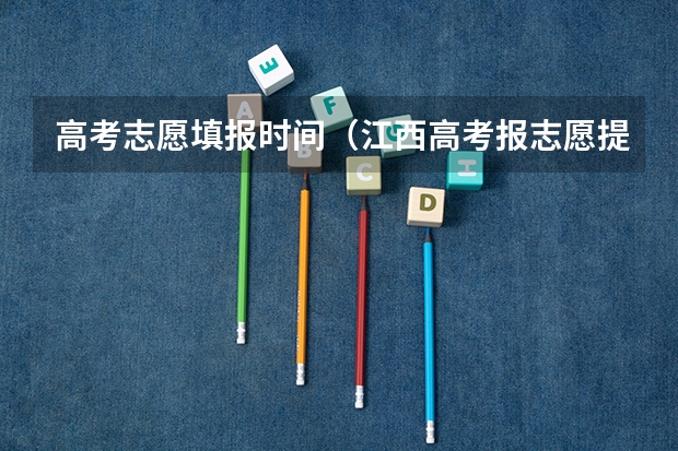 高考志愿填报时间（江西高考报志愿提前批，可以填几个志愿？）