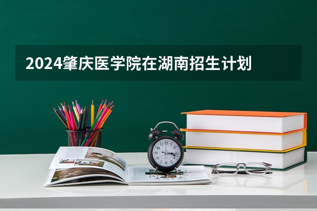 2024肇庆医学院在湖南招生计划