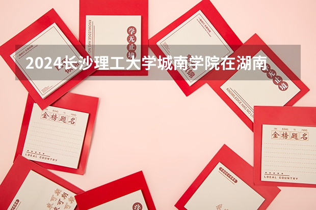 2024长沙理工大学城南学院在湖南招生计划