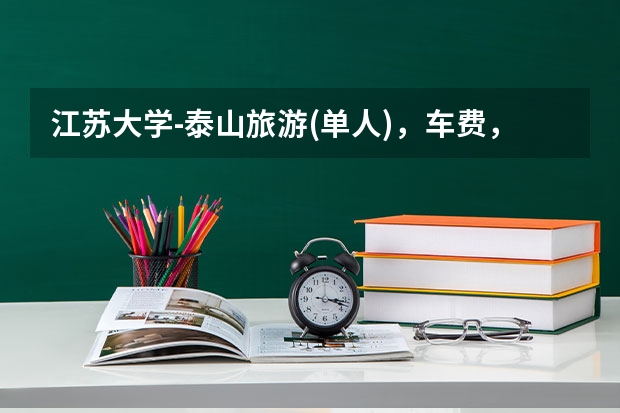 江苏大学-泰山旅游(单人),车费,门票,具体路线推荐等,帮忙分析下,谢了,尤其是得准备多少钱~