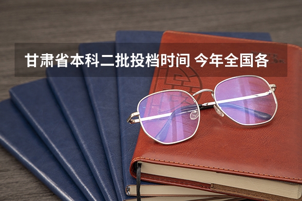 甘肃省本科二批投档时间 今年全国各省的高考志愿填报时间是几号？