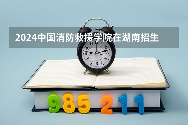 2024中国消防救援学院在湖南招生计划