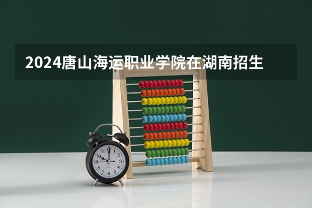 2024唐山海运职业学院在湖南招生计划