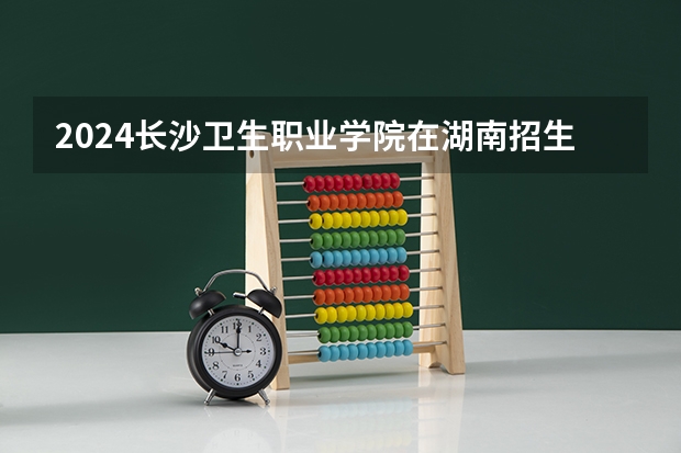 2024长沙卫生职业学院在湖南招生计划