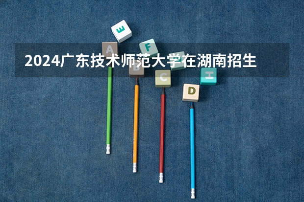 2024广东技术师范大学在湖南招生计划