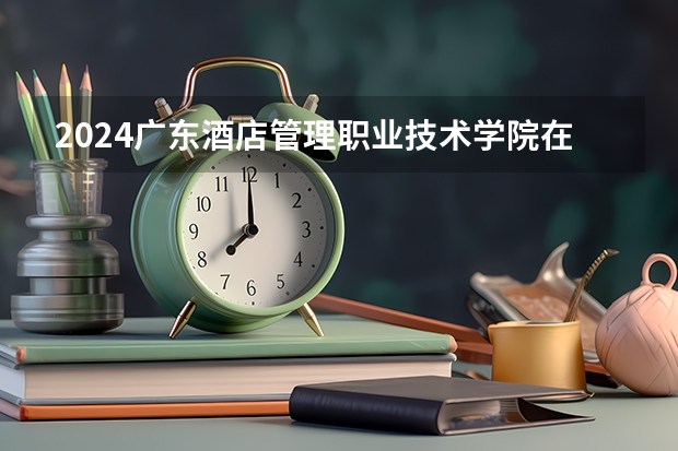 2024广东酒店管理职业技术学院在湖南招生计划