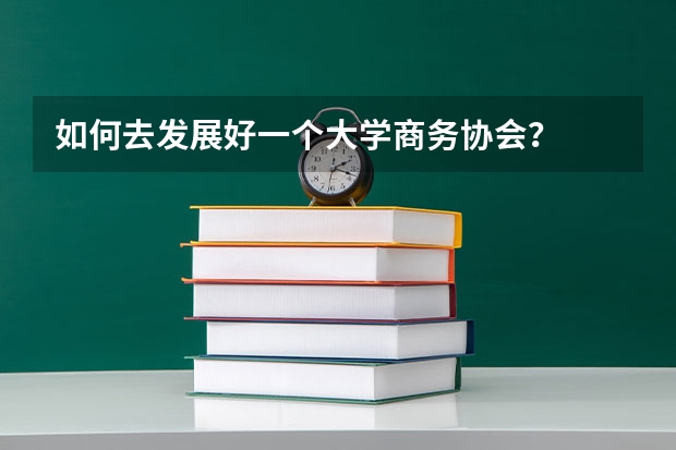 如何去发展好一个大学商务协会？