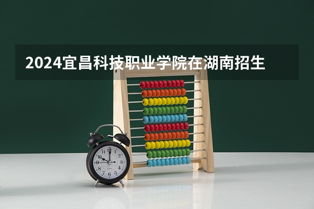 2024宜昌科技职业学院在湖南招生计划