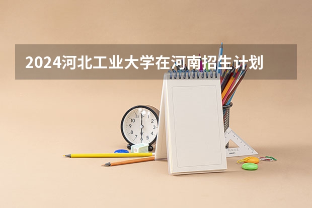 2024河北工业大学在河南招生计划