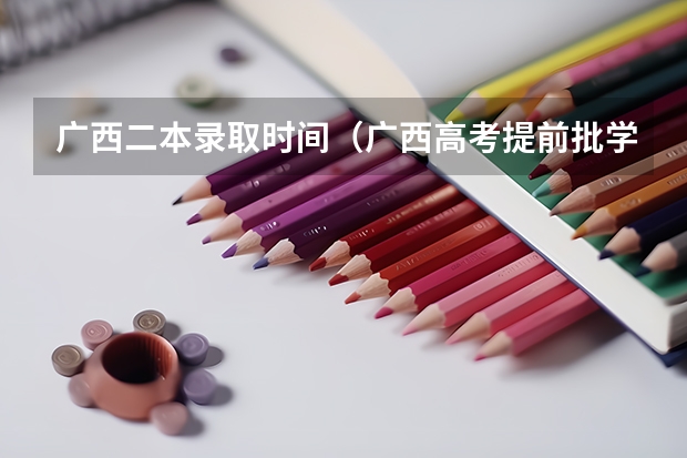 广西二本录取时间（广西高考提前批学校）