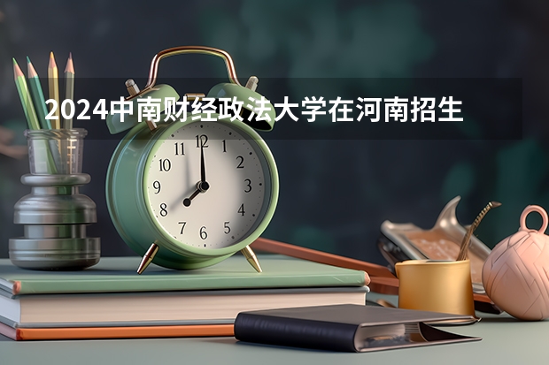 2024中南财经政法大学在河南招生计划