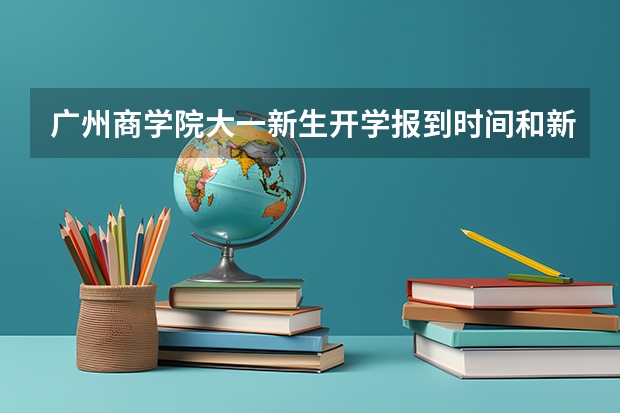 广州商学院大一新生开学报到时间和新生入学手册指南(山西工商学院大一新生开学报到时间和新生入学手册指南)