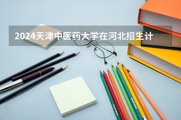 2024天津中医药大学在河北招生计划