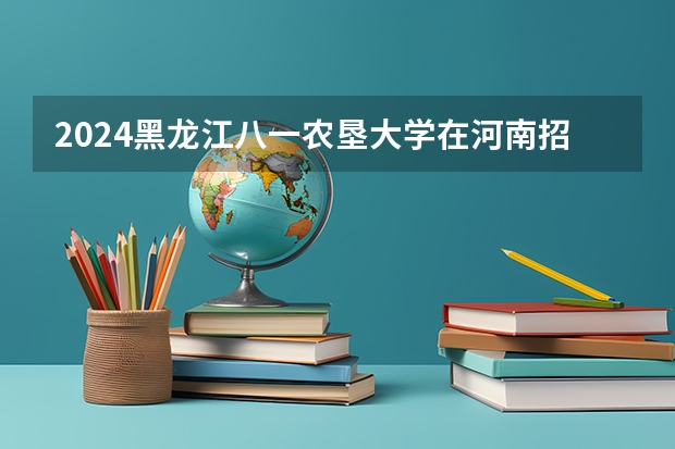 2024黑龙江八一农垦大学在河南招生计划